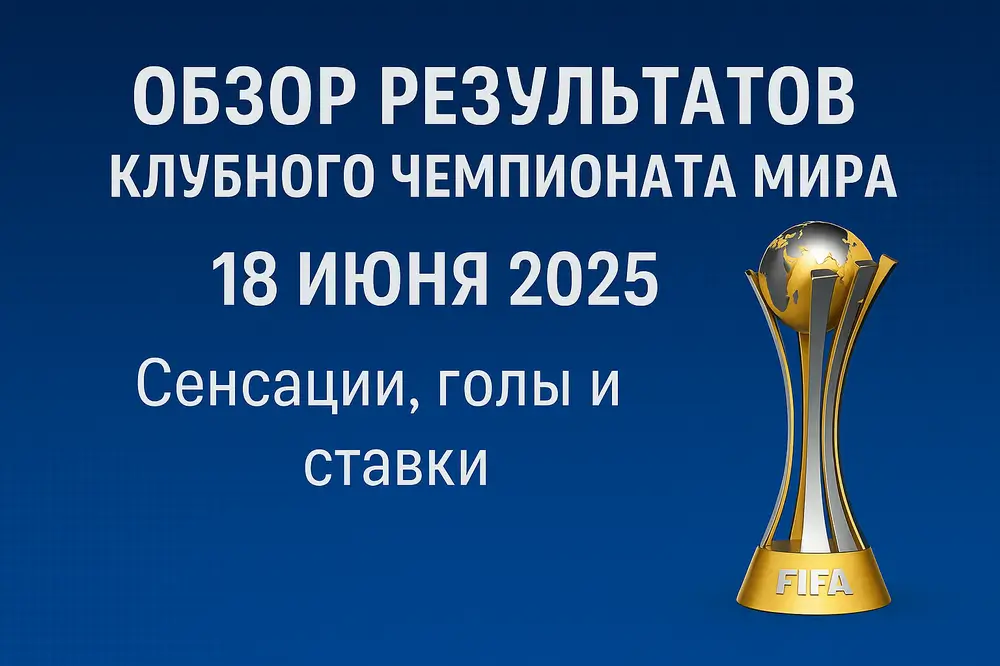 Обзор ключевых моментов Клубного чемпионата мира 18 июня 2025: голы, сенсации и ставки.